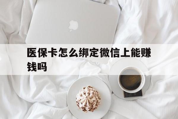 鹤壁最新医保卡怎么绑定微信上能赚钱吗方法分析(最方便真实的鹤壁医保卡如何绑定微信?方法)