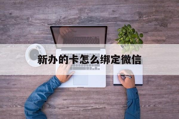 鹤壁最新新办的卡怎么绑定微信方法分析(最方便真实的鹤壁新办的卡怎么注册微信方法)