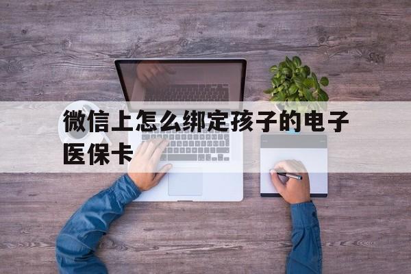 鹤壁最新微信上怎么绑定孩子的电子医保卡方法分析(最方便真实的鹤壁如何在微信上绑定孩子医保卡方法)