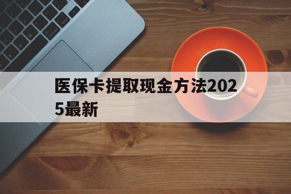 鹤壁最新医保卡提取现金方法2025最新方法分析(最方便真实的鹤壁医保卡如何提现?方法)