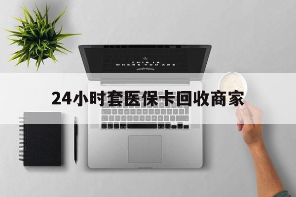 鹤壁最新24小时套医保卡回收商家方法分析(最方便真实的鹤壁高价回收医保卡方法)
