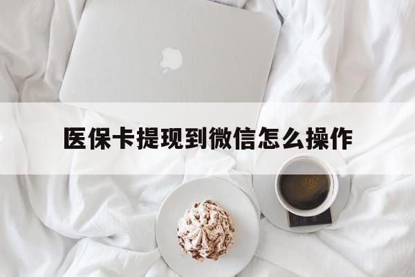 鹤壁最新医保卡提现到微信怎么操作方法分析(最方便真实的鹤壁医保卡咋提现方法)
