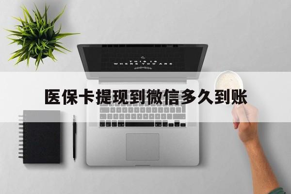 鹤壁最新医保卡提现到微信多久到账方法分析(最方便真实的鹤壁医保卡提现要多久到账方法)