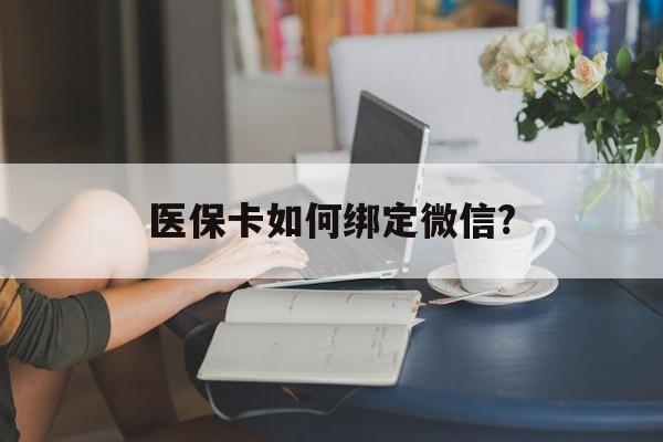 鹤壁最新医保卡如何绑定微信?方法分析(最方便真实的鹤壁小孩的医保卡如何绑定微信方法)